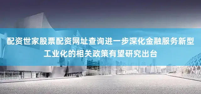 配资世家股票配资网址查询进一步深化金融服务新型工业化的相关政策有望研究出台