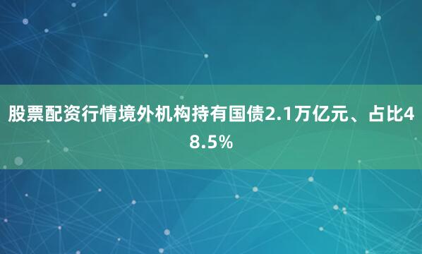 股票配资行情境外机构持有国债2.1万亿元、占比48.5%