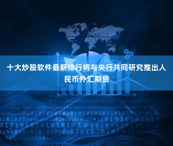 十大炒股软件最新排行将与央行共同研究推出人民币外汇期货