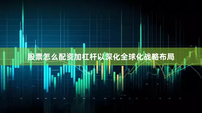 股票怎么配资加杠杆以深化全球化战略布局
