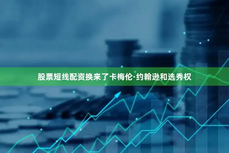 股票短线配资换来了卡梅伦·约翰逊和选秀权
