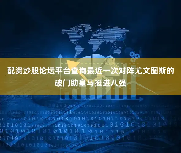 配资炒股论坛平台查询最近一次对阵尤文图斯的破门助皇马挺进八强