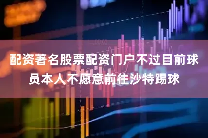 配资著名股票配资门户不过目前球员本人不愿意前往沙特踢球