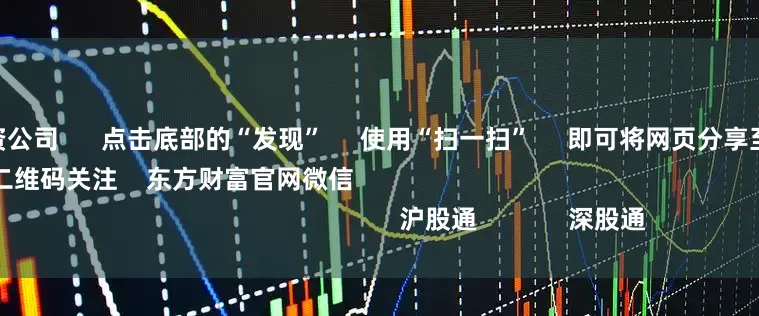 网上炒股配资公司 点击底部的“发现” 使用“扫一扫” 即可将网页分享至朋友圈 扫描二维码关注 东方财富官网微信 沪股通 深股通