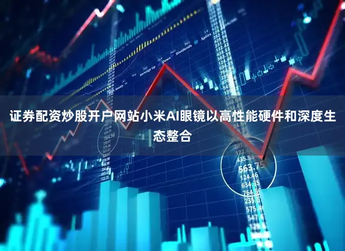 证券配资炒股开户网站小米AI眼镜以高性能硬件和深度生态整合