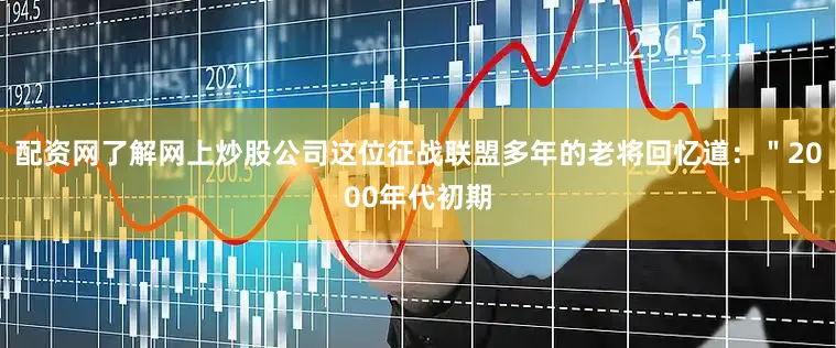 配资网了解网上炒股公司这位征战联盟多年的老将回忆道：＂2000年代初期