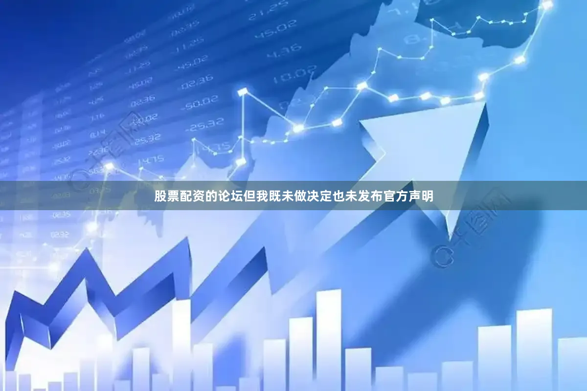 股票配资的论坛但我既未做决定也未发布官方声明