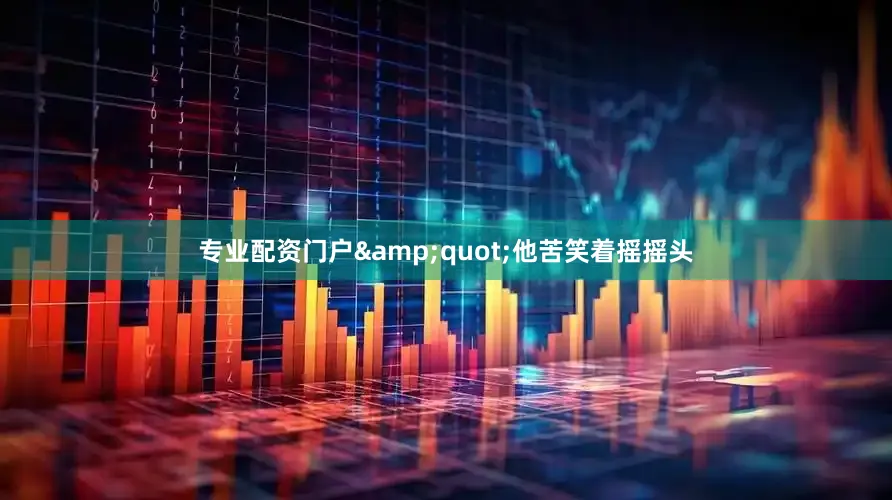 专业配资门户&quot;他苦笑着摇摇头