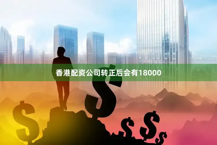 香港配资公司转正后会有18000