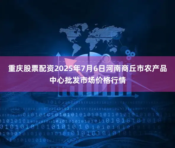 重庆股票配资2025年7月6日河南商丘市农产品中心批发市场价格行情