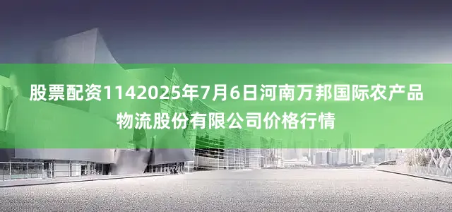 股票配资1142025年7月6日河南万邦国际农产品物流股份有限公司价格行情