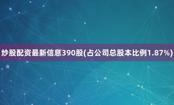 炒股配资最新信息390股(占公司总股本比例1.87%)