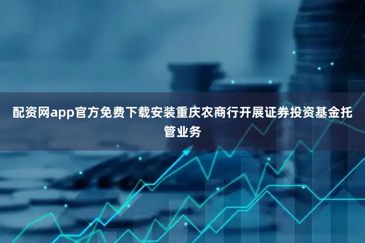 配资网app官方免费下载安装重庆农商行开展证券投资基金托管业务