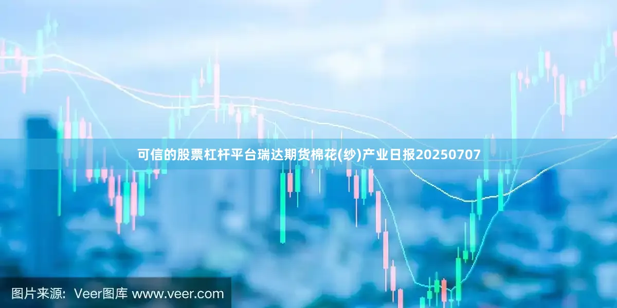可信的股票杠杆平台瑞达期货棉花(纱)产业日报20250707