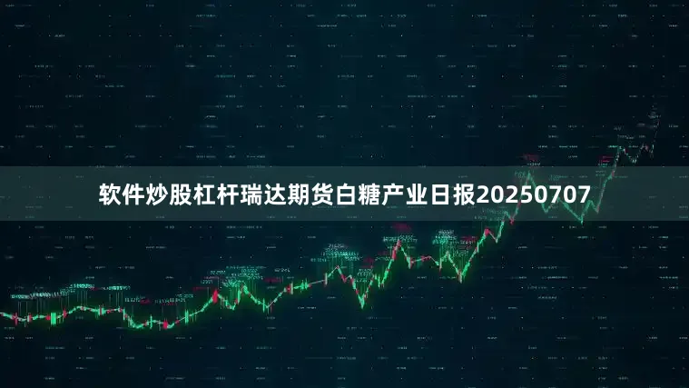 软件炒股杠杆瑞达期货白糖产业日报20250707