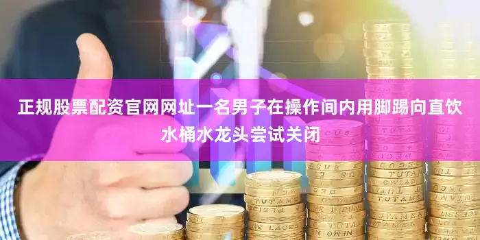正规股票配资官网网址一名男子在操作间内用脚踢向直饮水桶水龙头尝试关闭