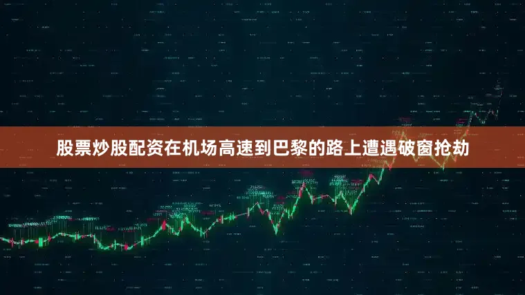 股票炒股配资在机场高速到巴黎的路上遭遇破窗抢劫