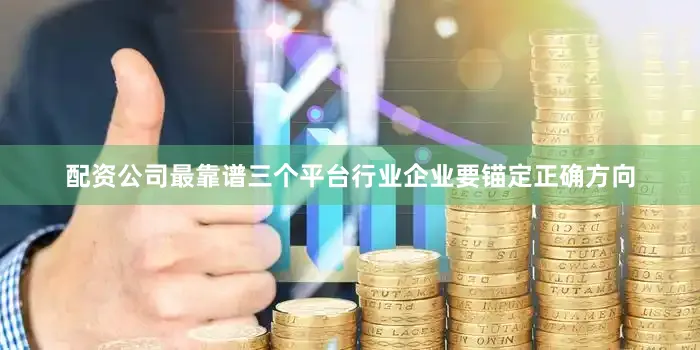 配资公司最靠谱三个平台行业企业要锚定正确方向