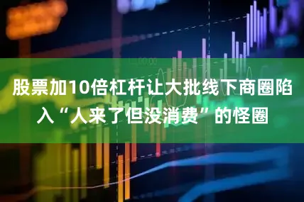 股票加10倍杠杆让大批线下商圈陷入“人来了但没消费”的怪圈