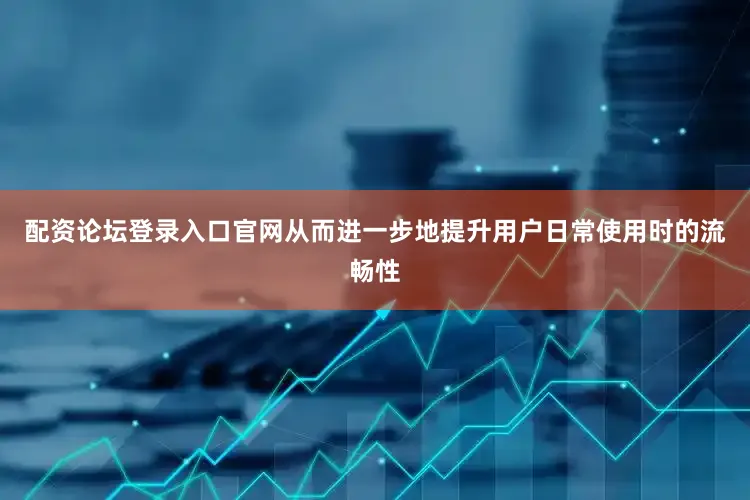 配资论坛登录入口官网从而进一步地提升用户日常使用时的流畅性