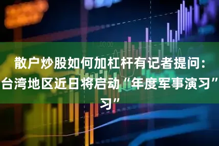 散户炒股如何加杠杆有记者提问：台湾地区近日将启动“年度军事演习”
