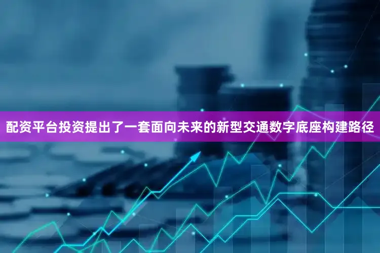 配资平台投资提出了一套面向未来的新型交通数字底座构建路径