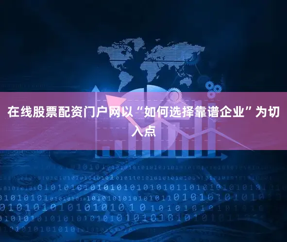 在线股票配资门户网以“如何选择靠谱企业”为切入点