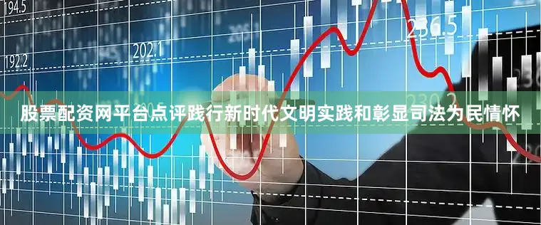 股票配资网平台点评践行新时代文明实践和彰显司法为民情怀