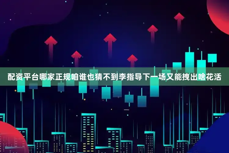 配资平台哪家正规咱谁也猜不到李指导下一场又能拽出啥花活