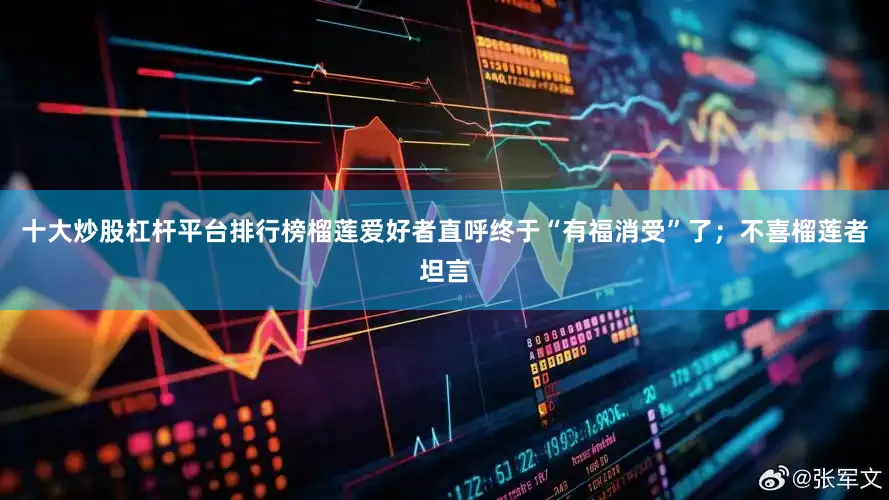 十大炒股杠杆平台排行榜榴莲爱好者直呼终于“有福消受”了；不喜榴莲者坦言