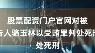 股票配资门户官网对被告人骆玉林以受贿罪判处死刑