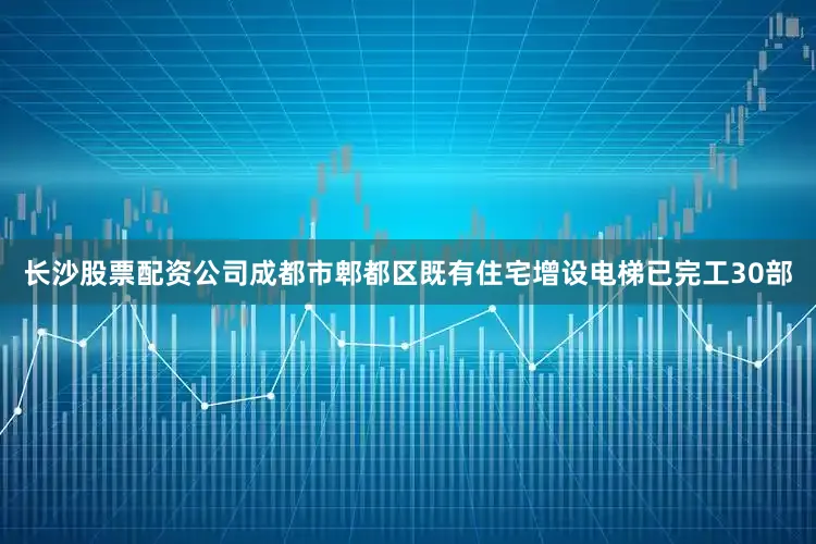长沙股票配资公司成都市郫都区既有住宅增设电梯已完工30部