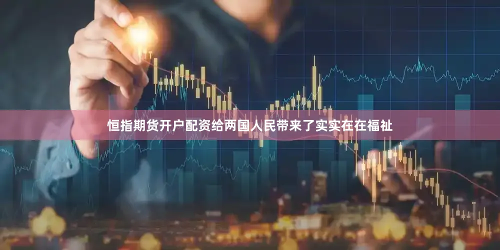 恒指期货开户配资给两国人民带来了实实在在福祉