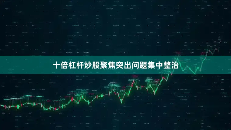 十倍杠杆炒股聚焦突出问题集中整治