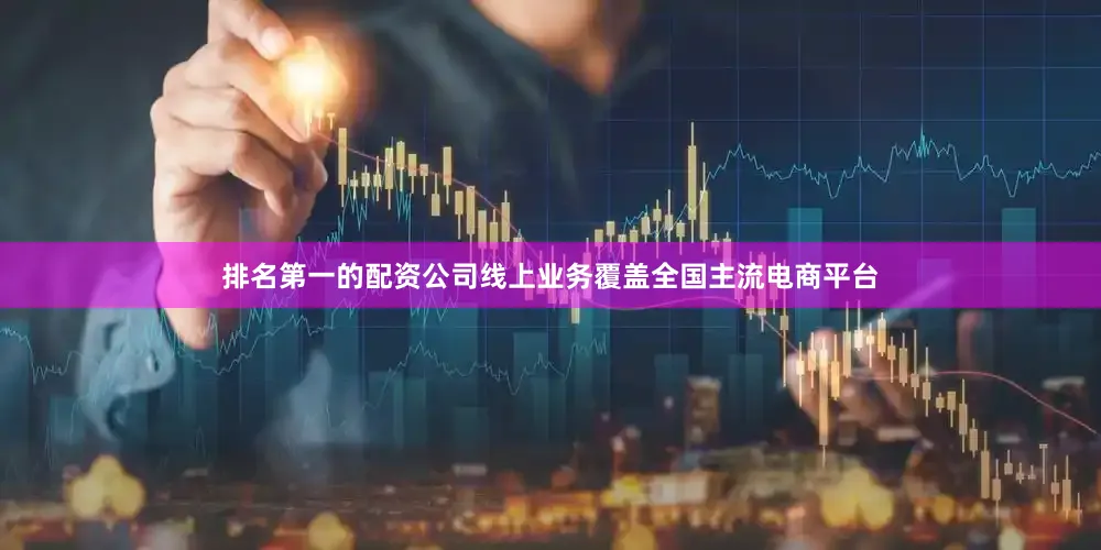 排名第一的配资公司线上业务覆盖全国主流电商平台