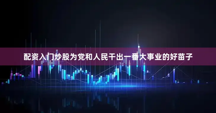 配资入门炒股为党和人民干出一番大事业的好苗子