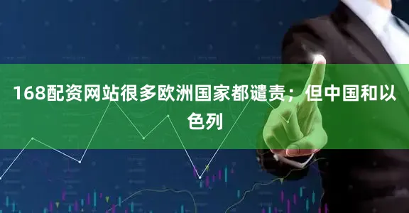 168配资网站很多欧洲国家都谴责；但中国和以色列