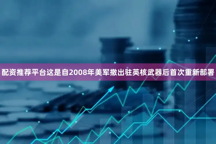 配资推荐平台这是自2008年美军撤出驻英核武器后首次重新部署