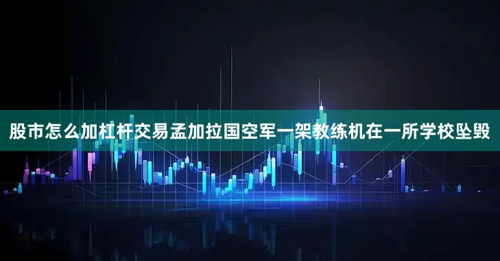 股市怎么加杠杆交易孟加拉国空军一架教练机在一所学校坠毁