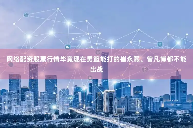 网络配资股票行情毕竟现在男篮能打的崔永熙、曾凡博都不能出战