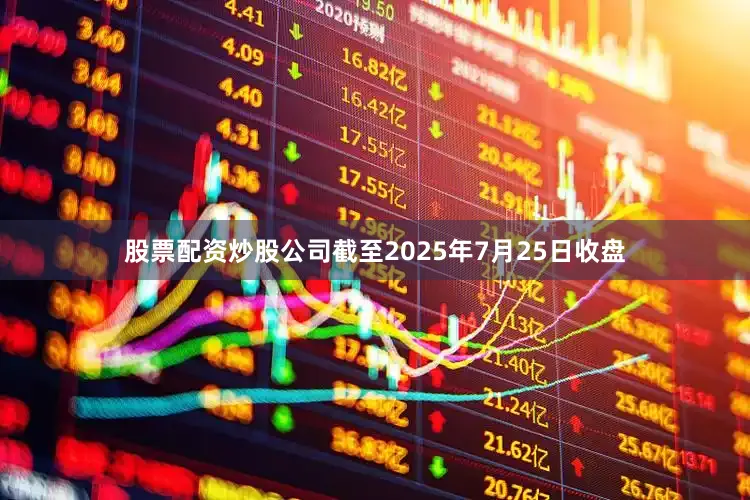 股票配资炒股公司截至2025年7月25日收盘