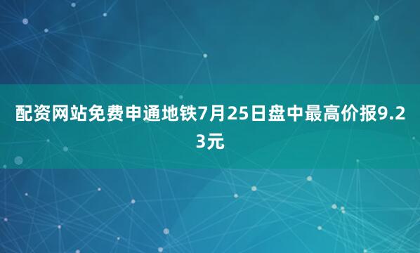 配资网站免费申通地铁7月25日盘中最高价报9.23元