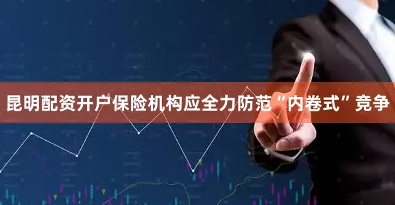 昆明配资开户保险机构应全力防范“内卷式”竞争