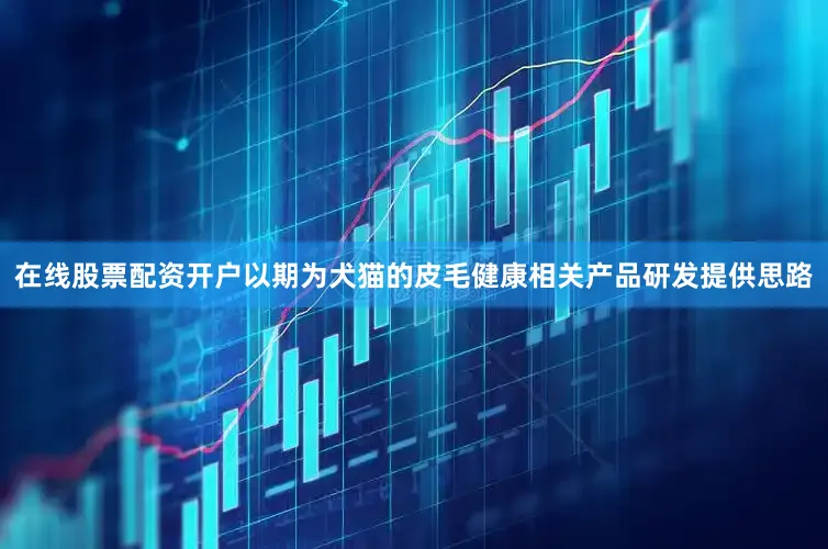 在线股票配资开户以期为犬猫的皮毛健康相关产品研发提供思路