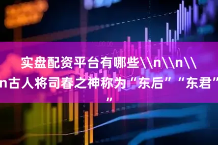实盘配资平台有哪些\n\n\n古人将司春之神称为“东后”“东君”