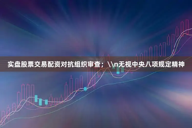 实盘股票交易配资对抗组织审查；\n无视中央八项规定精神