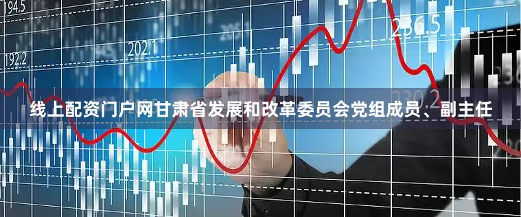 线上配资门户网甘肃省发展和改革委员会党组成员、副主任