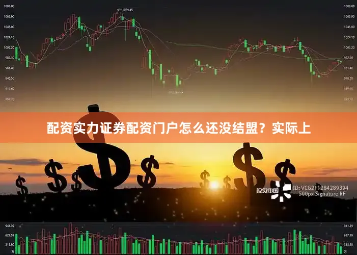 配资实力证券配资门户怎么还没结盟？实际上