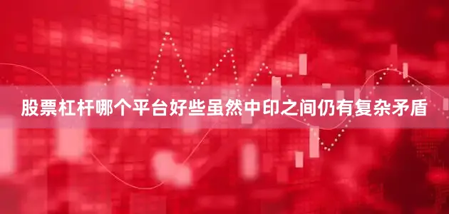 股票杠杆哪个平台好些虽然中印之间仍有复杂矛盾