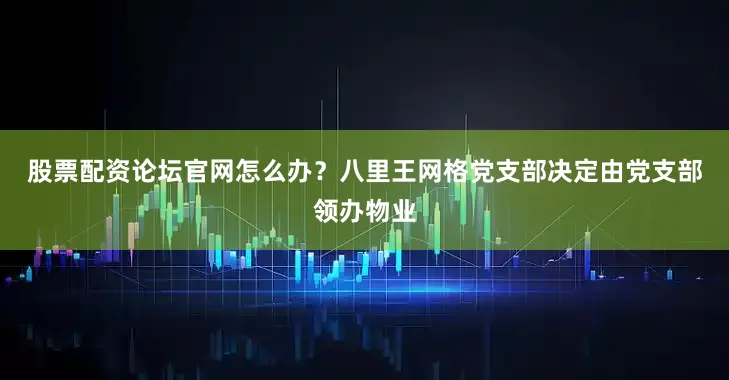 股票配资论坛官网怎么办？　　八里王网格党支部决定由党支部领办物业